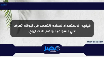 كيفية الاستعداد لصلاة التهجد في تبوك: تعرف على المواعيد وأهم النصائح.